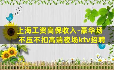 上海工资高保收入-豪华场不压不扣高端夜场ktv招聘