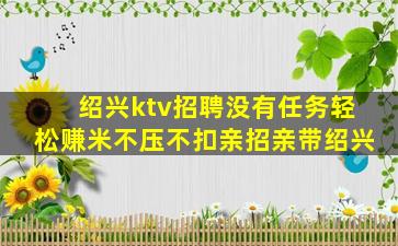 绍兴ktv招聘没有任务轻松赚米不压不扣亲招亲带绍兴